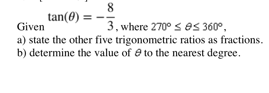 8
tan(0)
3, where 270° <es 360°,
a) state the other five trigonometric ratios as fractions.
b) determine the value of e to the nearest degree.
Given

