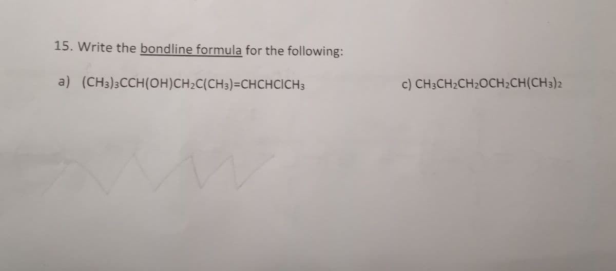 15. Write the bondline formula for the following:
a) (CH3)3CCH(OH)CH₂C(CH3)=CHCHCICH 3
c) CH3CH₂CH₂OCH2CH(CH3)2