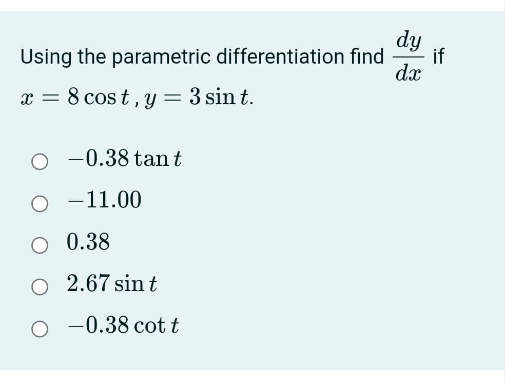 dy
Using the parametric differentiation find
if
dx
x = 8 cost,
3 sin t.
-0.38 tan t
o -11.00
O 0.38
O 2.67 sin t
o -0.38 cot t
