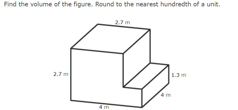 Find the volume of the figure. Round to the nearest hundredth of a unit.
2.7 m
4 m
2.7 m
4 m
1.3 m