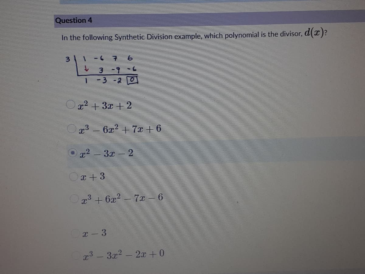 Question 4
In the following Synthetic Division example, which polynomial is the divisor, d(x)?
3.
-3-2 0
Og2 + 3x + 2
3 - 6x2 + 7x + 6
x2 -3x 2
Ox + 3
Oa3 + 6x2 - 7x – 6
x - 3
x3 - 3x2 - 2x +0
