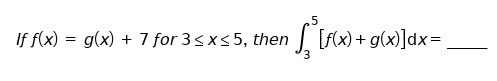 .5
If f(x) = g(x) + 7 for 3<x<5, then
I [F(x) + g(x)]dx=
