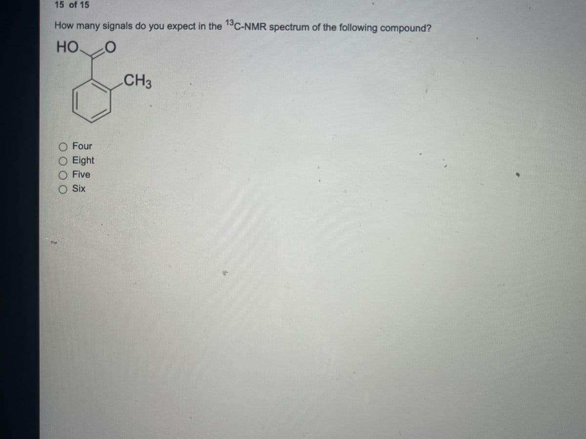 15 of 15
How many signals do you expect in the 1°C-NMR spectrum of the following compound?
но
CH3
O Four
O Eight
O Five
O Six
