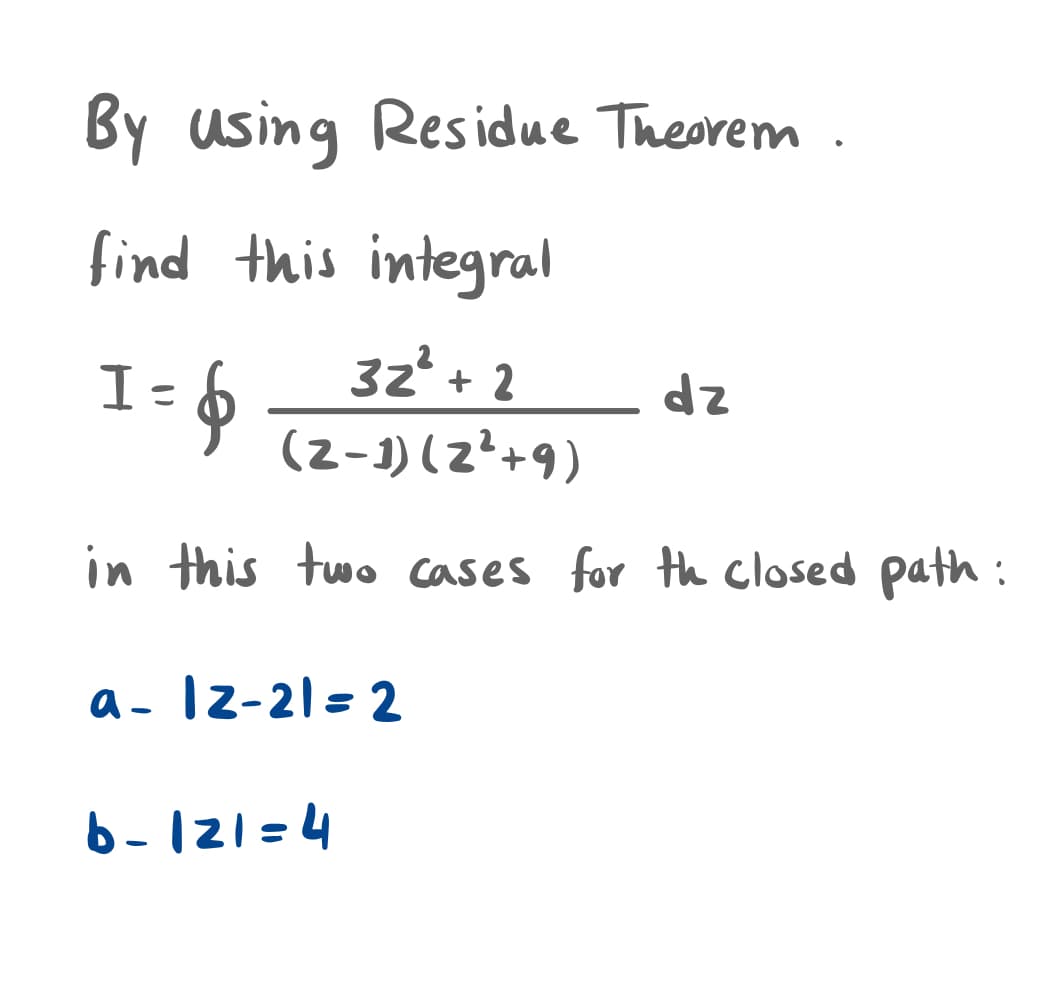 By using Res idue Theorem
find this integral
I=
32+ 2
zp
(2-1) (z²+9)
in this two cases for th closed path :
a- Iz-21= 2
6-121=4
