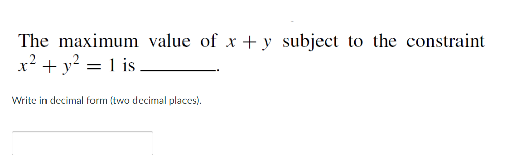 The maximum value of x +y subject to the constraint
x² + y² = 1 is.
Write in decimal form (two decimal places).
