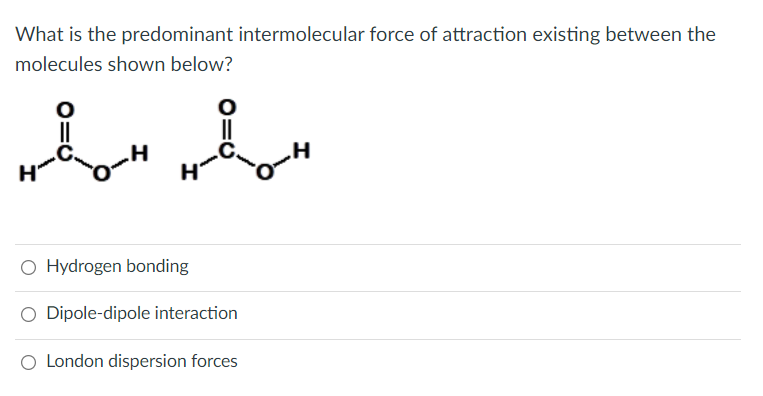 What is the predominant intermolecular force of attraction existing between the
molecules shown below?
O Hydrogen bonding
O Dipole-dipole interaction
O London dispersion forces
