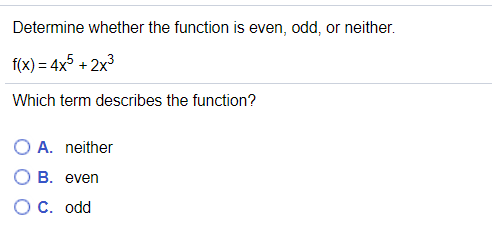 Determine whether the function is even, odd, or neither.
f(x) = 4x5 + 2x3
Which term describes the function?
O A. neither
B. even
ОС. odd
