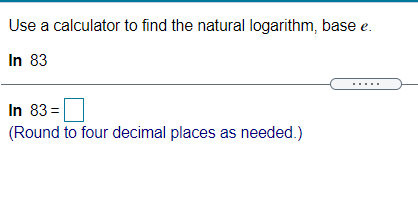 Use a calculator to find the natural logarithm, base e.
In 83
In 83 =
(Round to four decimal places as needed.)
