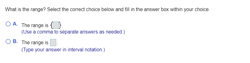 What is the range? Select the correct choice below and fill in the answer box within your choice.
O A. The range is {
(Use a comma to separate answers as needed.)
B. The range is
(Type your answer in interval notation.)

