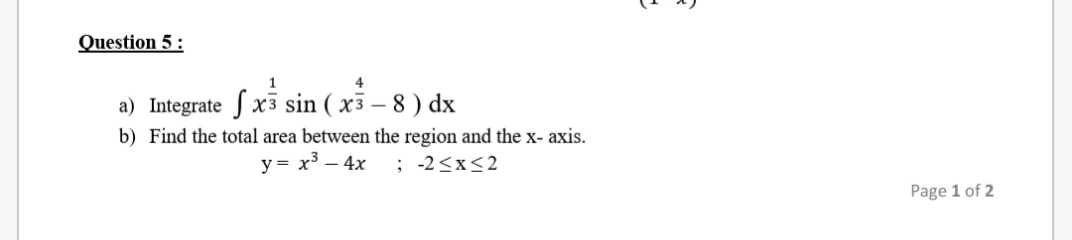 Question 5 :
4
a) Integrate S x3 sin ( x3 – 8 ) dx
b) Find the total area between the region and the x- axis.
y = x³ – 4x
; -2<x<2
Page 1 of 2
