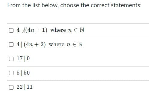 From the list below, choose the correct statements:
O 4 (4n + 1) where n eN
O 4|(4n + 2) where n e N
O 17 |0
O 5| 50
O 22 |11
