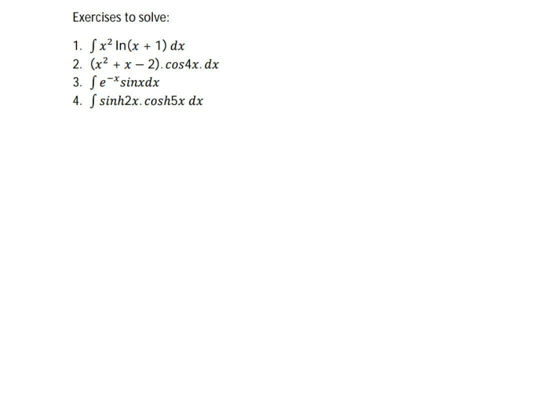 Exercises to solve:
1. Sx2 In(x + 1) dx
2. (x2 + x – 2).cos4x. dx
3. ſe-*sinxdx
4. S sinh2x.cosh5x dx
