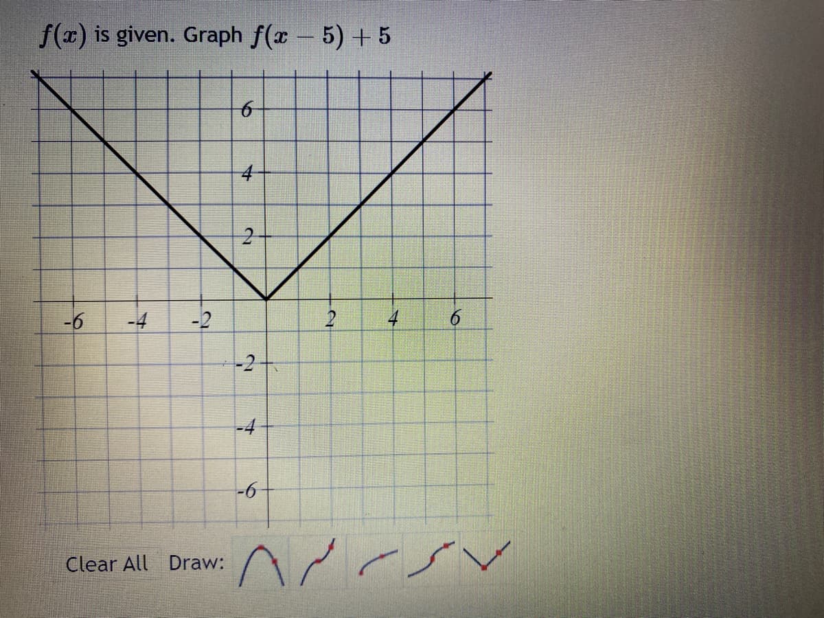 f(x) is given. Graph f(x - 5) + 5
-6
-4 -2
Clear All Draw:
کا
*
2
-2
-4
-6
2
4
م ۸۰
6
کامر