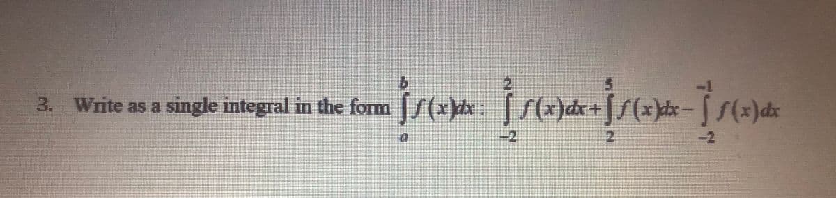 3. Write as a single integral in the form f(x)bx:
S(x)dx+[f(x)dx
f(x)dx
2.
-2
