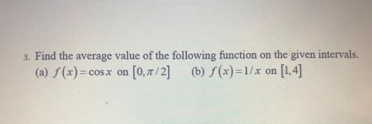 3. Find the average value of the following function on the given intervals.
(a) f(x)3cosx on [0,7/2] (b) f(x)=1/x on
[1,4]
