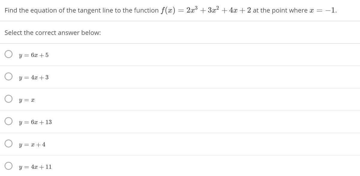 Find the equation of the tangent line to the function f(x)
2x + 3x2 + 4x + 2 at the point where = -1.
Select the correct answer below:
у 3 6х + 5
y = 4x + 3
O y = x
у %3 6х + 13
y = x +4
O y = 4x + 11
