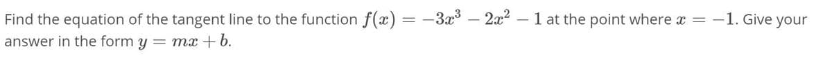 Find the equation of the tangent line to the function f(x) = -3x – 2x2 – 1 at the point where x = -1. Give your
answer in the form y = mx +b.
