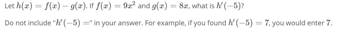 Let h(x) = f(x) – g(x). If f(x) = 9x² and g(x) = 8x, what is h' (-5)?
Do not include "h' (-5) =" in your answer. For example, if you found h' (-5) = 7, you would enter 7.
