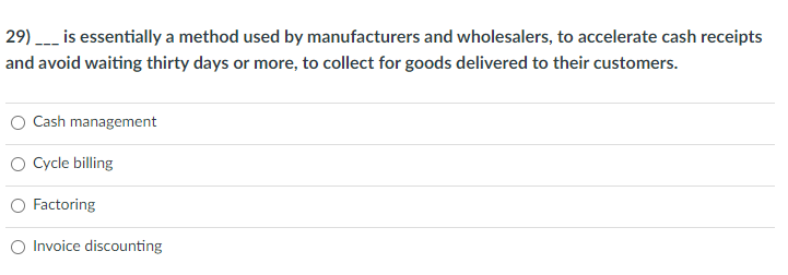 29) is essentially a method used by manufacturers and wholesalers, to accelerate cash receipts
and avoid waiting thirty days or more, to collect for goods delivered to their customers.
Cash management
Cycle billing
Factoring
O Invoice discounting
