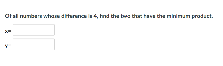 Of all numbers whose difference is 4, find the two that have the minimum product.
x=
y=
