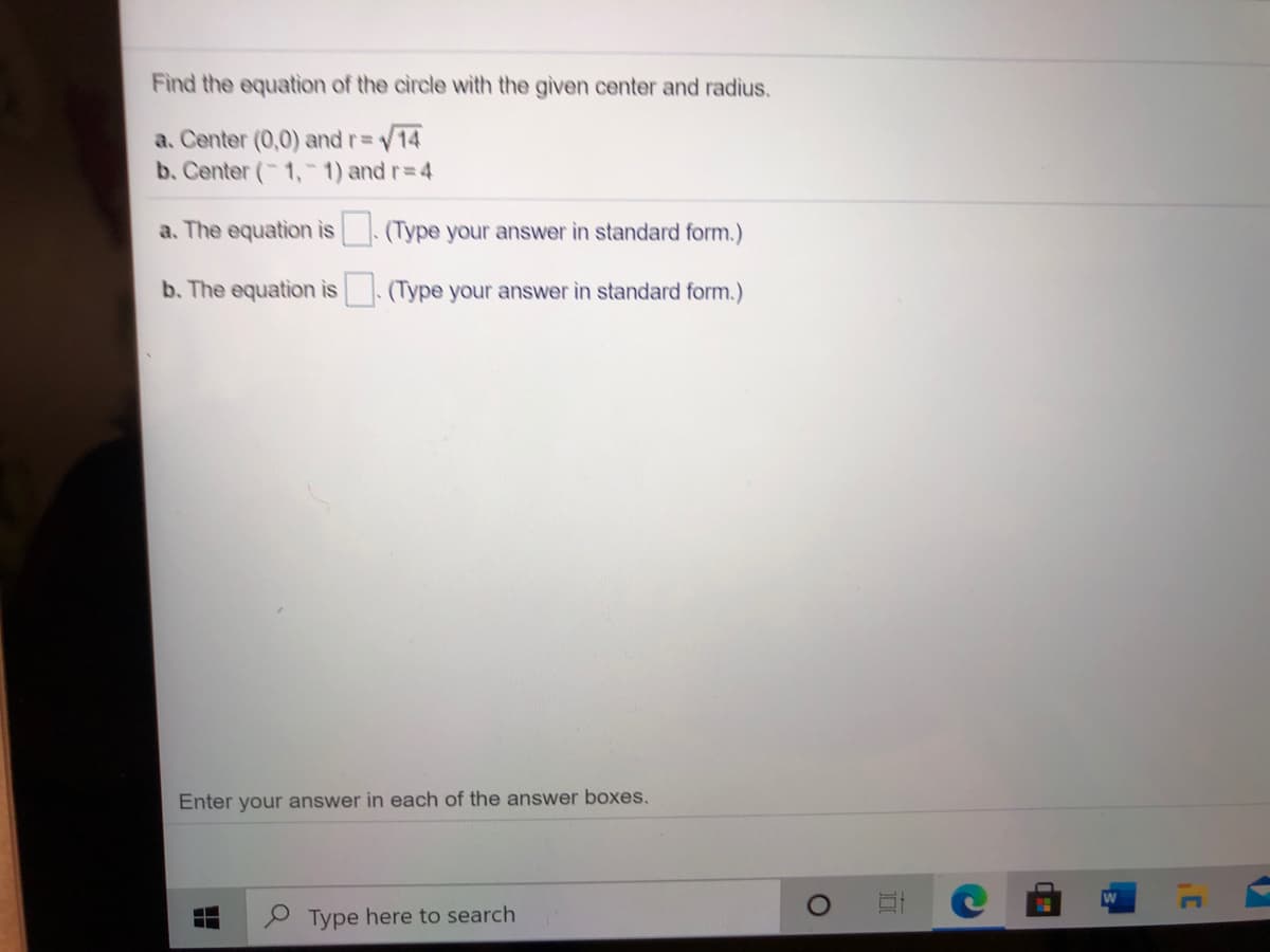 Find the equation of the circle with the given center and radius.
V14
a. Center (0,0) and r=
b. Center (-1,-1) and r=4
a. The equation is (Type your answer in standard form.)
b. The equation is (Type your answer in standard form.)
Enter your answer in each of the answer boxes.
Type here to search
