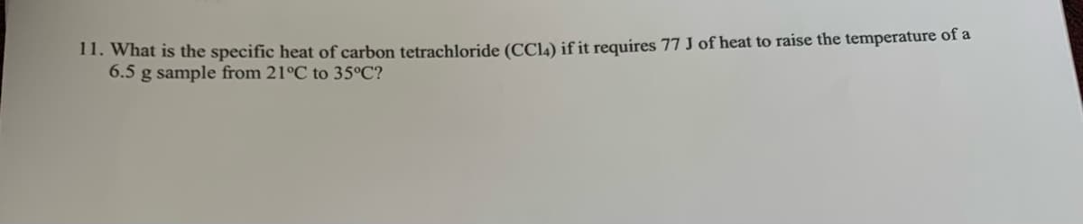 11. What is the specific heat of carbon tetrachloride (CCL) if it requires 77 J of heat to raise the temperature of a
6.5 g sample from 21°C to 35°C?
