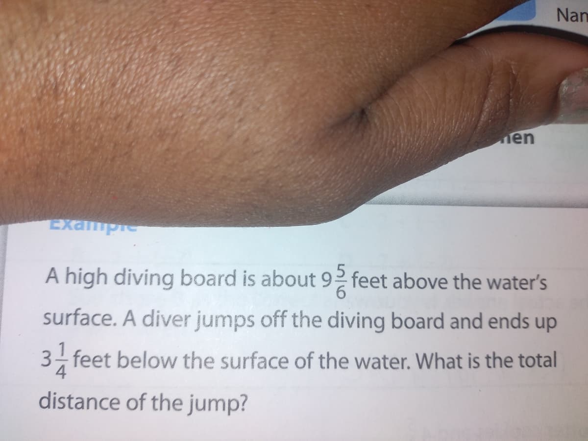 Nam
en
Exampie
A high diving board is about 92 feet above the water's
surface. A diver jumps off the diving board and ends up
3- feet below the surface of the water. What is the total
4
distance of the jump?
