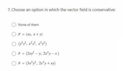 7. Choose an option in which the vector field is conservative:
None of them
F = (xy, x + y)
O 2, x2, x²y)
OF = (2ry - y. 2r²y – x)
%3D
O F = (3x?y², 2r³y + xy)
