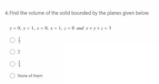 4. Find the volume of the solid bounded by the planes given below
y = 0, y = 1, x = 0, x = 1, z = 0 and x + y + z = 3
2
None of them

