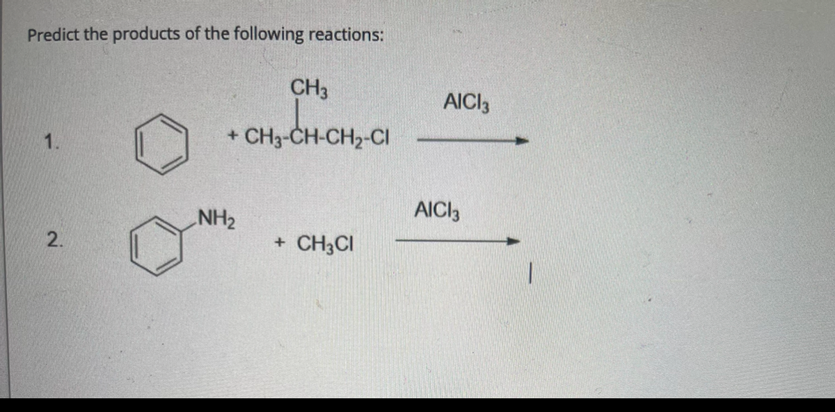 Predict the products of the following reactions:
CH3
AICI3
1.
+ CH3-CH-CH2-CI
NH2
AICI3
CH3CI
2.
