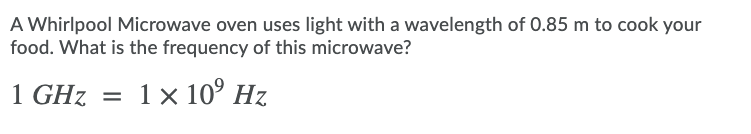 A Whirlpool Microwave oven uses light with a wavelength of 0.85 m to cook your
food. What is the frequency of this microwave?
1 GHz
1 x 10° Hz
%3D
