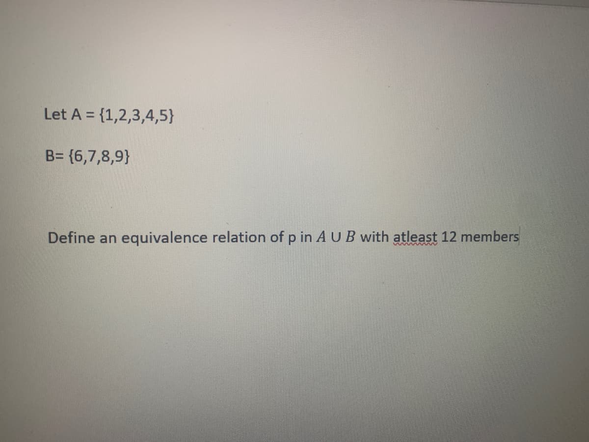 Let A = {1,2,3,4,5}
B= {6,7,8,9}
Define an
equivalence relation of p in AUB with atleast 12 members

