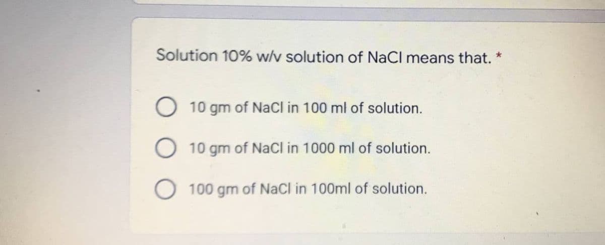 Solution 10% w/v solution of NaCl means that. *
10 gm of NaCl in 100 ml of solution.
10 gm of NaCl in 1000 ml of solution.
100 gm of NaCl in 100ml of solution.
