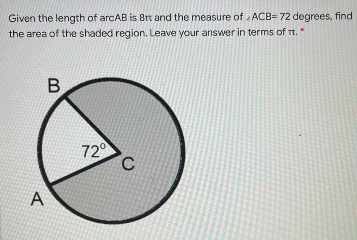 Given the length of arcAB is 8Tt and the measure of ¿ACB= 72 degrees, find
the area of the shaded region. Leave your answer in terms of t. *
72
A
