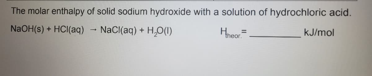 The molar enthalpy of solid sodium hydroxide with a solution of hydrochloric acid.
NaOH(s) + HCI(aq) - NaCI(aq) + H,O(1)
Hneor.
kJ/mol

