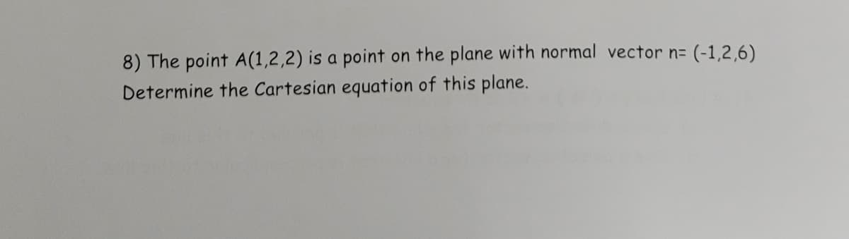8) The point A(1,2,2) is a point on the plane with normal vector n= (-1,2,6)
Determine the Cartesian equation of this plane.
