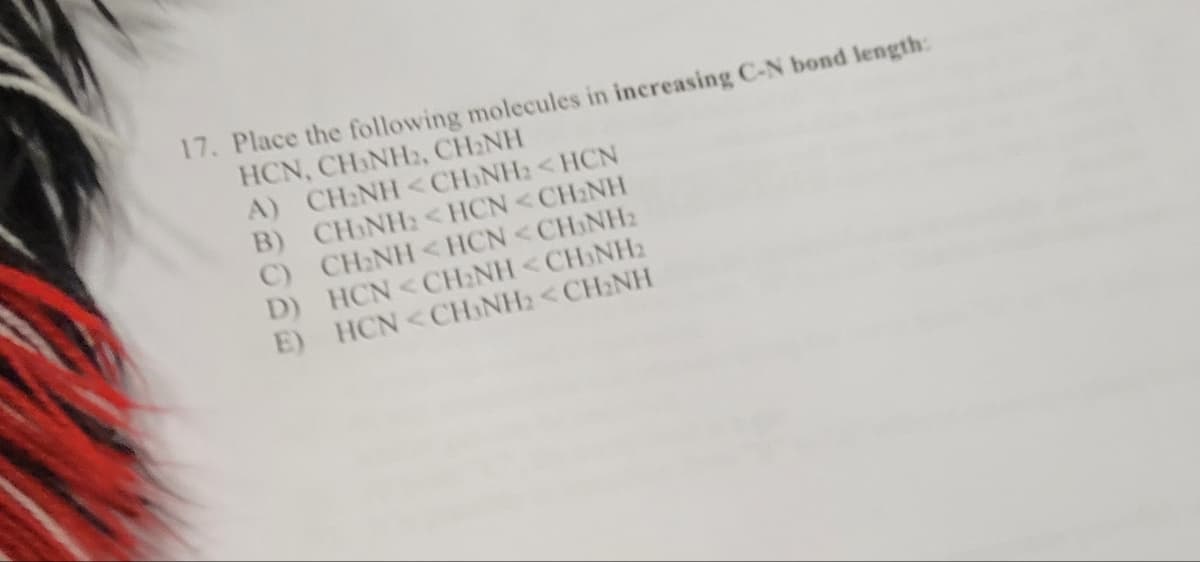 17. Place the following molecules in increasing C-N bond length:
HƠN, CHÍNH:, CHÍNH
A) CHÍNH CHÍNH <HCN
B) CHÍNH CHCN“CHÍNH
CHÍNH HƠN CHÍNH
D) HƠN CHÍNH
E) HƠN CHÍNH, <CHÍNH
O)
A
CHÍNH