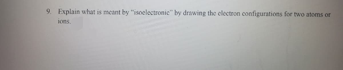 9. Explain what is meant by "isoelectronic" by drawing the clectron configurations for two atoms or
ions.
