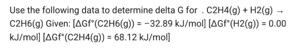 Use the following data to determine delta G for . C2H4(g) + H2(g) →
C2H6(g) Given: [AGfᵒ(C2H6(g)) = -32.89 kJ/mol] [AGfᵒ(H2(g)) = 0.00
kJ/mol] [AGf (C2H4(g)) = 68.12 kJ/mol]