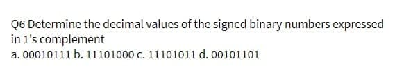 Q6 Determine the decimal values of the signed binary numbers expressed
in 1's complement
a. 00010111 b. 11101000 c. 11101011 d. 00101101