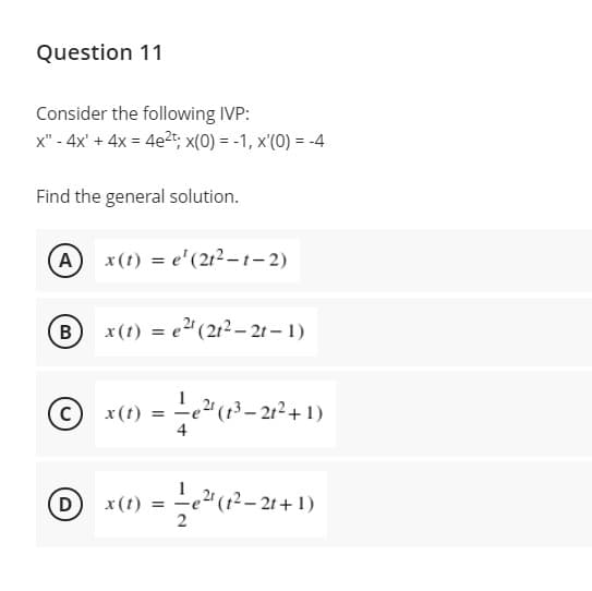 Question 11
Consider the following IVP:
x" - 4x' + 4x = 4e2t, x(0) = -1, x'(0) = -4
Find the general solution.
A
x(t) = e'(212-t- 2)
x(t) = e" (212 – 21 – 1)
cC) x(t) =
3 – 212+ 1)
D
x (t)
12– 21+ 1)
%3D
