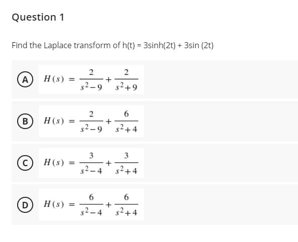 Question 1
Find the Laplace transform of h(t) = 3sinh(2t) + 3sin (2t)
2
2
(A) H(s)
+
s2-9
s2+9
2
6.
В
H(s)
s2–9
s2+4
3
3
H(s)
+
s2+4
s2-4
6.
D)
H(s)
+
s2-
s2+4

