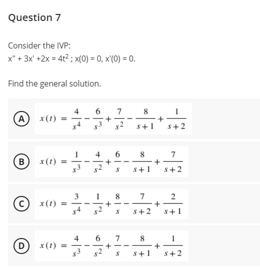 Question 7
Consider the IVP:
x" + 3x' +2x = 4t2 ; x(0) = 0, x'(0) = 0.
Find the general solution.
4
6.
7
8
A
x(t)
s4
s2
s+1
s+2
4
6 8
7
B
x (t) =
--
s+1
s+2
3
1 8
7
+ -
S+ 1
x(t)
|
s+2
4
x (t) =
7
8
+
s+2
(D
- -
-
s+1
-13
+
+
+
