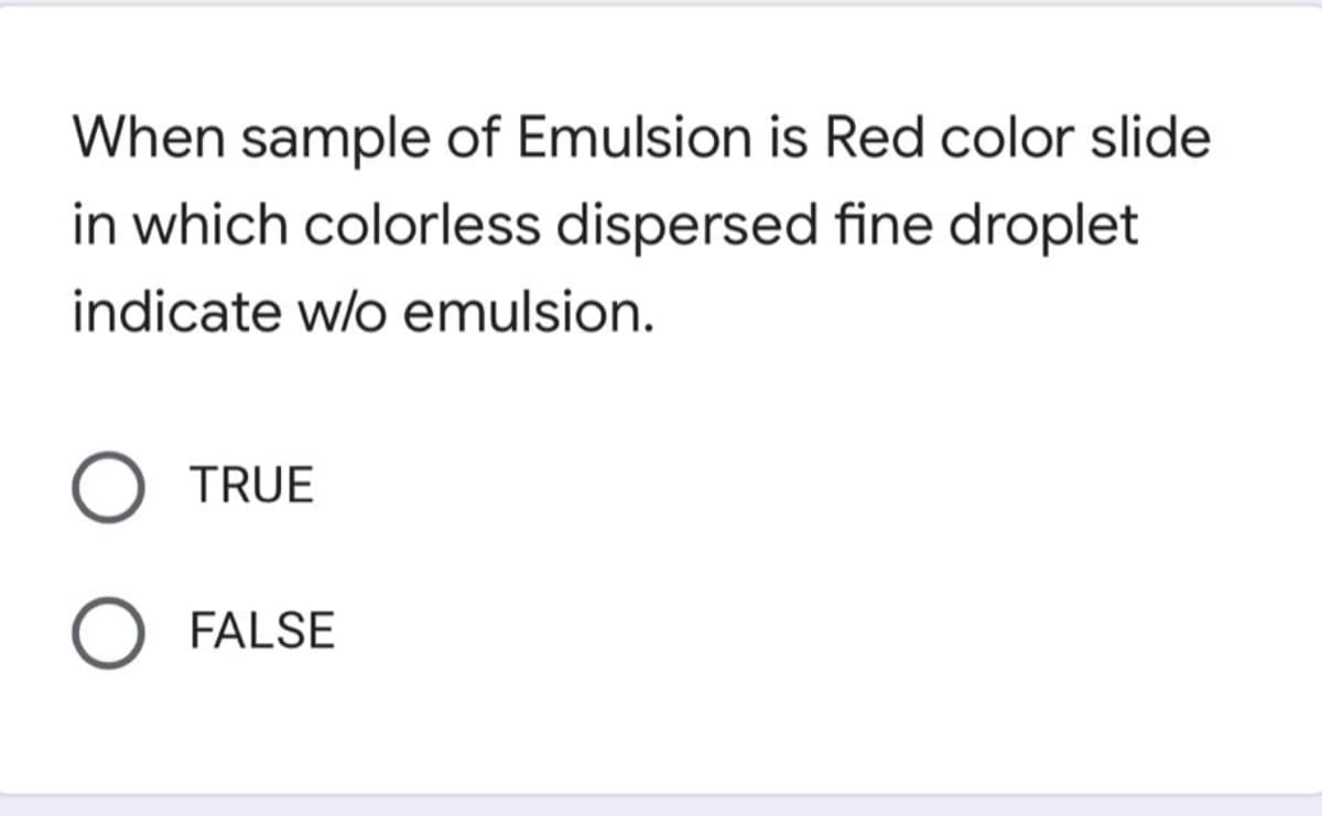 When sample of Emulsion is Red color slide
in which colorless dispersed fine droplet
indicate w/o emulsion.
TRUE
O FALSE
