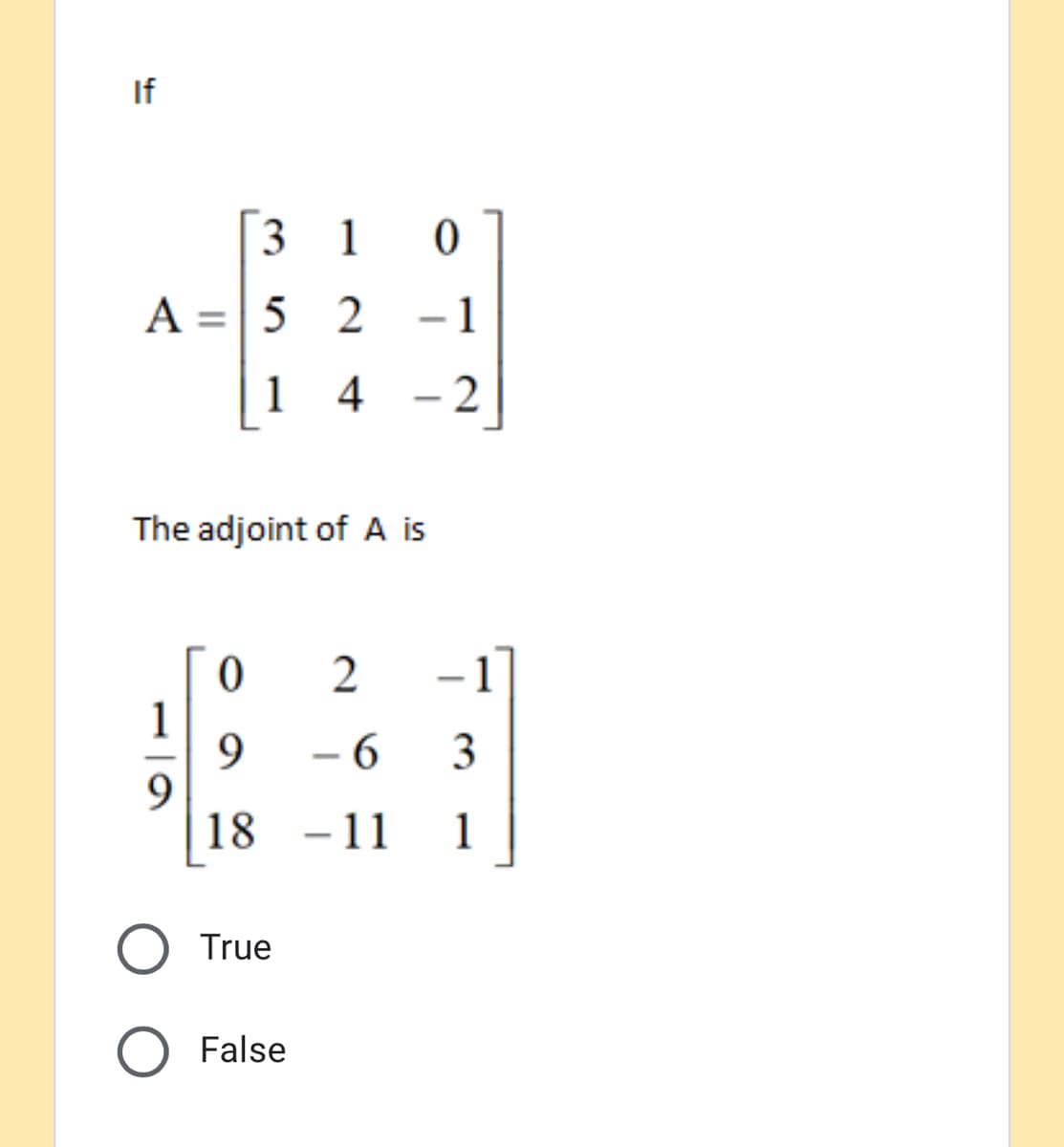 If
3 1
A =| 5 2
- 1
1 4 -2
The adjoint of A is
1
- 6
3
9.
18
- 11
-11
1
True
False
