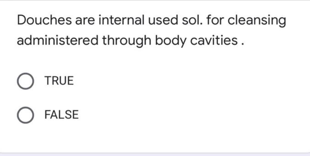 Douches are internal used sol. for cleansing
administered through body cavities.
TRUE
O FALSE
