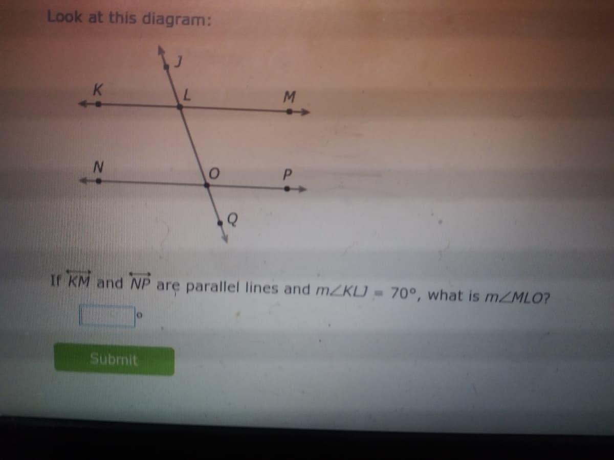 Look at this diagram:
K
If KM and NP are parallel lines and mZKLJ 70°, what is MZMLO?
Submit
