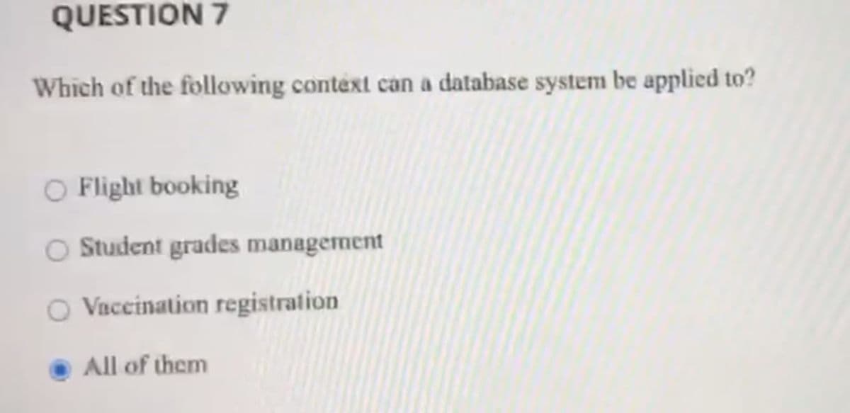 QUESTION 7
Which of the following context can a database system be applied to?
O Flight booking
O Student grades management
O Vaccination registration
All of them