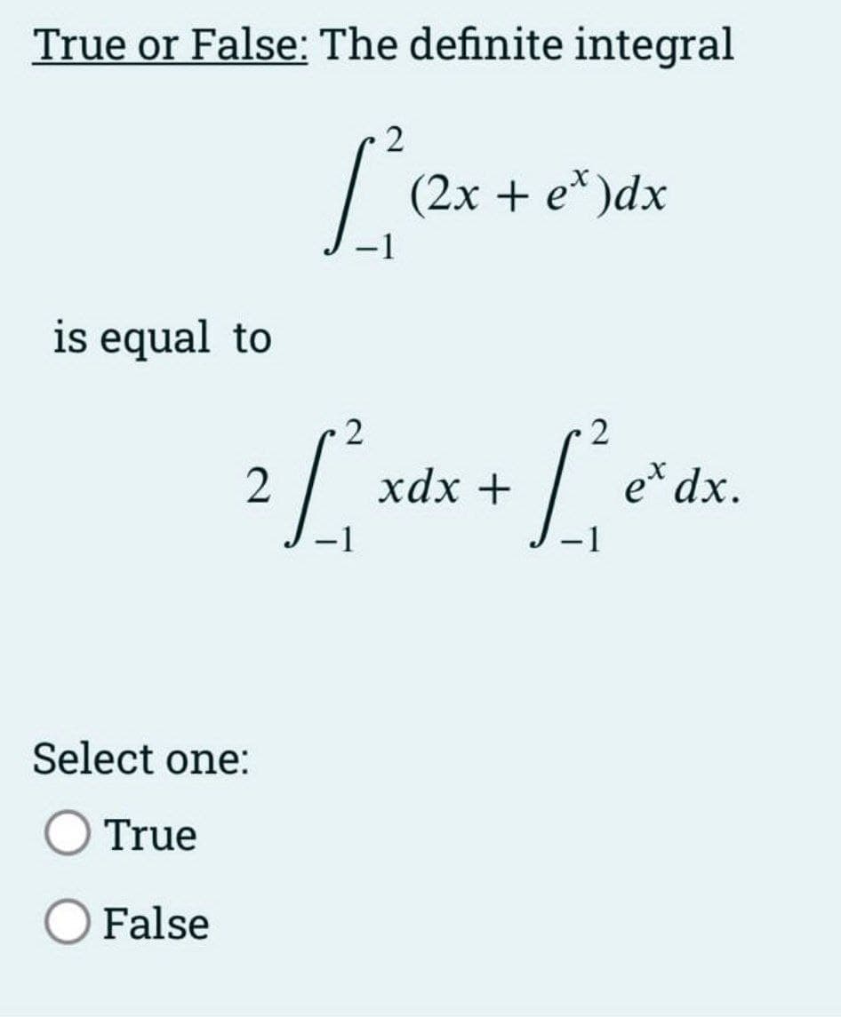 True or False: The definite integral
2
1²
is equal to
Select one:
True
O False
2/₁²
(2x + e*)dx
xdx +
2
ex dx.