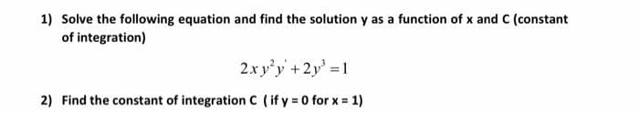 1) Solve the following equation and find the solution y as a function of x and c (constant
of integration)
2xy'y +2y' 1
2) Find the constant of integration C (if y 0 for x 1)
